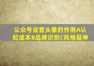 公众号设置头像的作用A认知成本B品牌识别C风格延伸