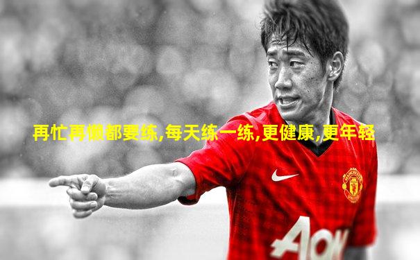 再忙再懒都要练,每天练一练,更健康,更年轻
