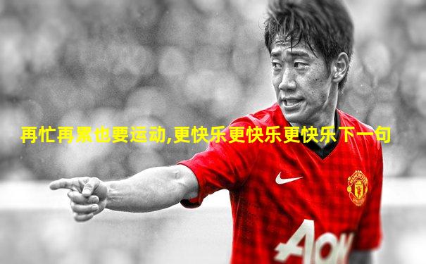 再忙再累也要运动,更快乐更快乐更快乐下一句