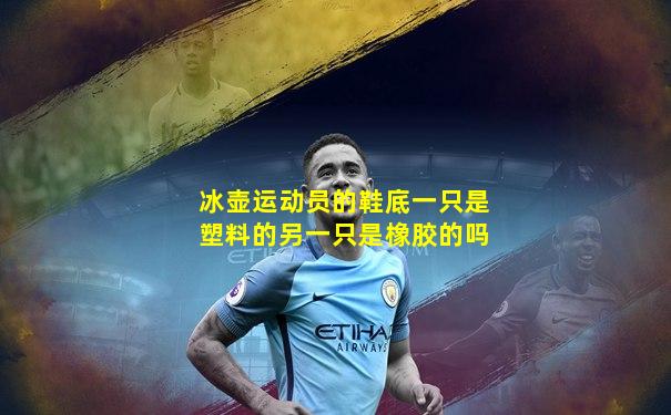 冰壶运动员的鞋底一只是塑料的另一只是橡胶的吗