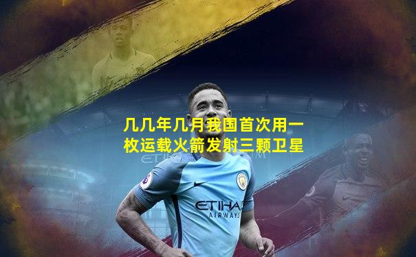 几几年几月我国首次用一枚运载火箭发射三颗卫星