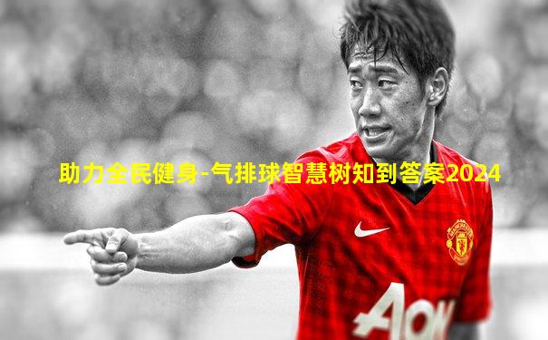 助力全民健身-气排球智慧树知到答案2024