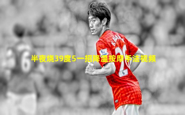 半夜烧39度5一招降温按摩手法视频