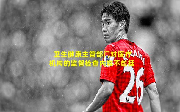 卫生健康主管部门对医疗机构的监督检查内容不包括