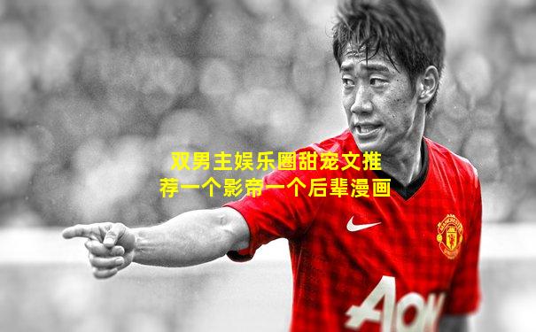双男主娱乐圈甜宠文推荐一个影帝一个后辈漫画