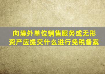 向境外单位销售服务或无形资产应提交什么进行免税备案