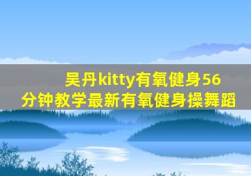 吴丹kitty有氧健身56分钟教学最新有氧健身操舞蹈
