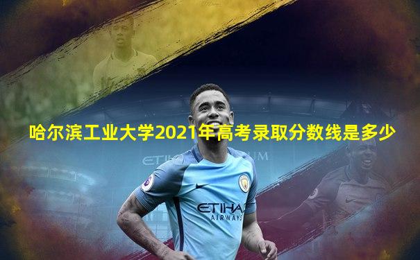 哈尔滨工业大学2021年高考录取分数线是多少