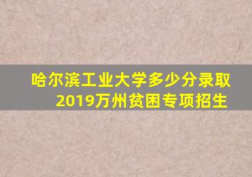 哈尔滨工业大学多少分录取2019万州贫困专项招生