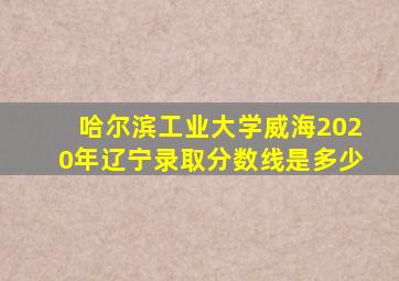 哈尔滨工业大学威海2020年辽宁录取分数线是多少