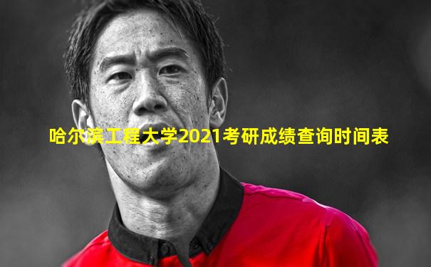 哈尔滨工程大学2021考研成绩查询时间表