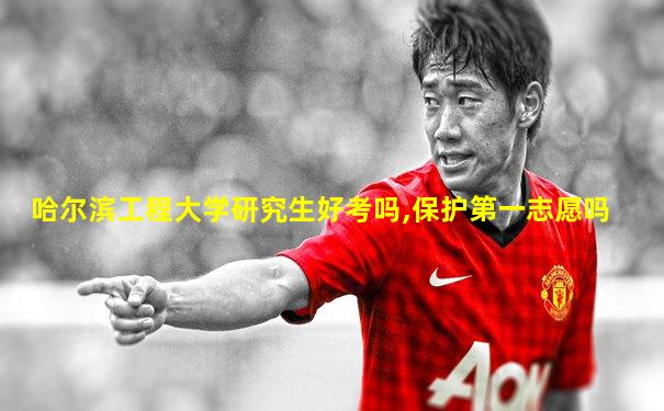 哈尔滨工程大学研究生好考吗,保护第一志愿吗