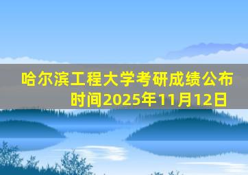 哈尔滨工程大学考研成绩公布时间2025年11月12日
