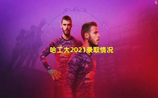 哈工大2021录取情况