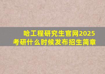 哈工程研究生官网2025考研什么时候发布招生简章