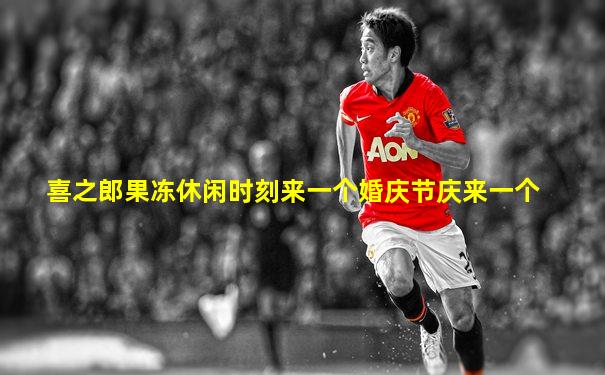 喜之郎果冻休闲时刻来一个婚庆节庆来一个