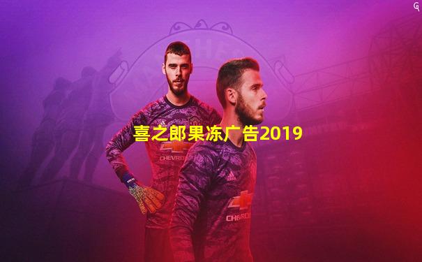 喜之郎果冻广告2019