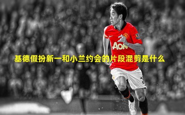 基德假扮新一和小兰约会的片段混剪是什么