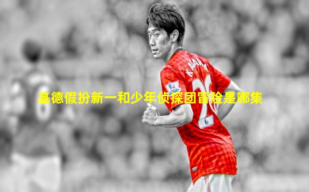 基德假扮新一和少年侦探团冒险是哪集