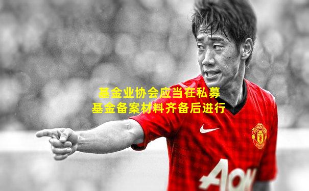 基金业协会应当在私募基金备案材料齐备后进行
