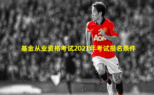 基金从业资格考试2021年考试报名条件