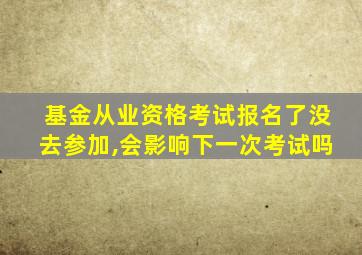 基金从业资格考试报名了没去参加,会影响下一次考试吗