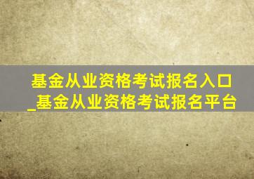 基金从业资格考试报名入口_基金从业资格考试报名平台