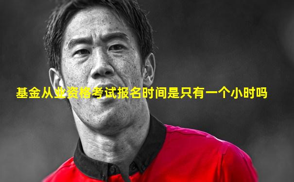 基金从业资格考试报名时间是只有一个小时吗