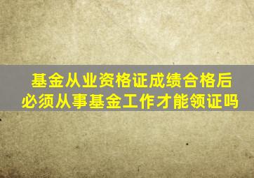 基金从业资格证成绩合格后必须从事基金工作才能领证吗