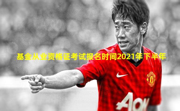 基金从业资格证考试报名时间2021年下半年