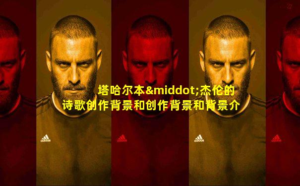 塔哈尔本·杰伦的诗歌创作背景和创作背景和背景介绍