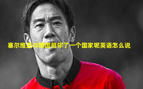 塞尔维亚与哪国相邻了一个国家呢英语怎么说
