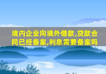 境内企业向境外借款,贷款合同已经备案,利息需要备案吗
