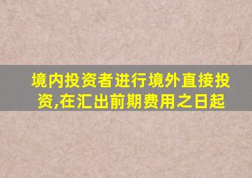 境内投资者进行境外直接投资,在汇出前期费用之日起