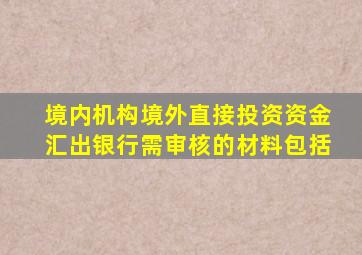 境内机构境外直接投资资金汇出银行需审核的材料包括