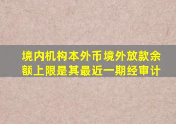 境内机构本外币境外放款余额上限是其最近一期经审计