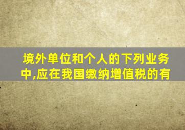 境外单位和个人的下列业务中,应在我国缴纳增值税的有