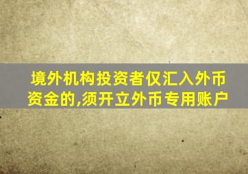 境外机构投资者仅汇入外币资金的,须开立外币专用账户