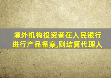 境外机构投资者在人民银行进行产品备案,则结算代理人