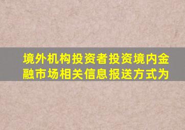境外机构投资者投资境内金融市场相关信息报送方式为