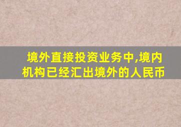 境外直接投资业务中,境内机构已经汇出境外的人民币