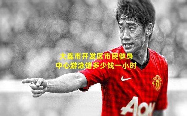 大连市开发区市民健身中心游泳馆多少钱一小时