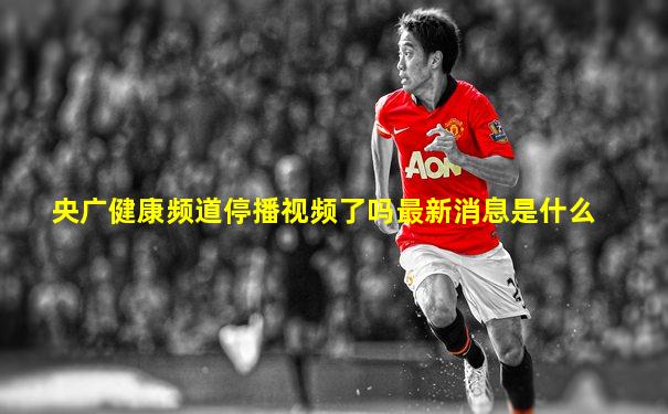央广健康频道停播视频了吗最新消息是什么