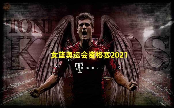 女篮奥运会资格赛2021