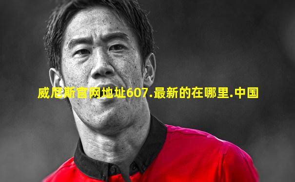 威尼斯官网地址607.最新的在哪里.中国