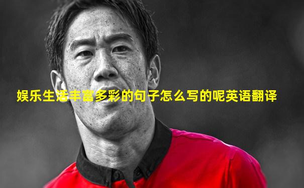 娱乐生活丰富多彩的句子怎么写的呢英语翻译