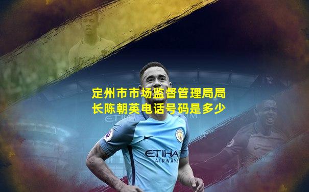 定州市市场监督管理局局长陈朝英电话号码是多少