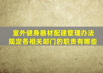 室外健身器材配建管理办法规定各相关部门的职责有哪些