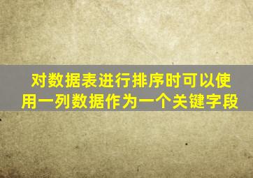 对数据表进行排序时可以使用一列数据作为一个关键字段