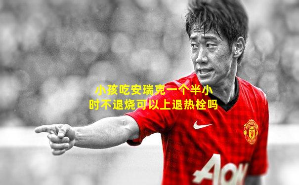 小孩吃安瑞克一个半小时不退烧可以上退热栓吗